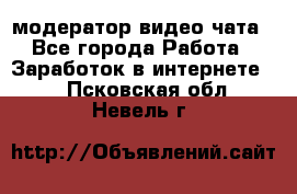 модератор видео-чата - Все города Работа » Заработок в интернете   . Псковская обл.,Невель г.